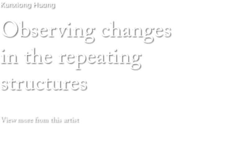 Kunxiong Huang Observing changes in the repeating structures View more from this artist 